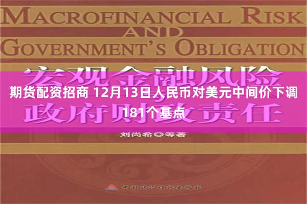 期货配资招商 12月13日人民币对美元中间价下调181个基点