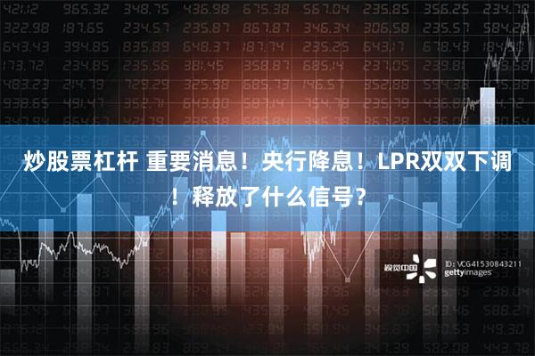 炒股票杠杆 重要消息！央行降息！LPR双双下调！释放了什么信号？