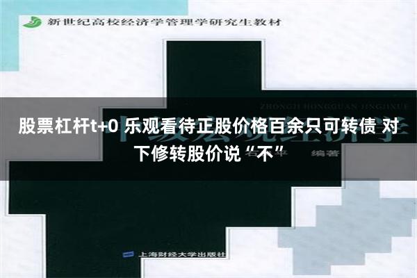 股票杠杆t+0 乐观看待正股价格百余只可转债 对下修转股价说“不”