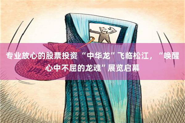 专业放心的股票投资 “中华龙”飞临松江，“唤醒心中不屈的龙魂”展览启幕