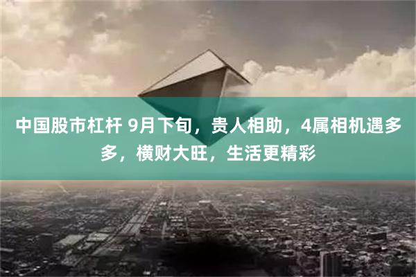 中国股市杠杆 9月下旬，贵人相助，4属相机遇多多，横财大旺，生活更精彩