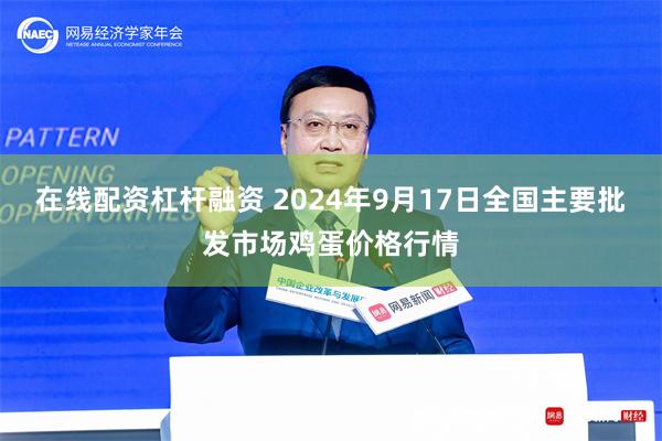 在线配资杠杆融资 2024年9月17日全国主要批发市场鸡蛋价格行情