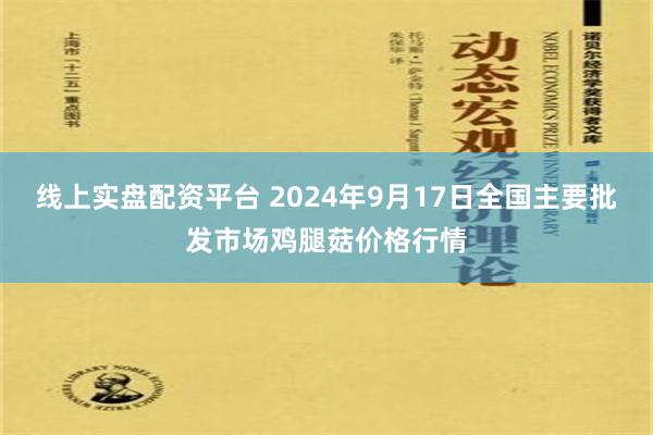 线上实盘配资平台 2024年9月17日全国主要批发市场鸡腿菇价格行情