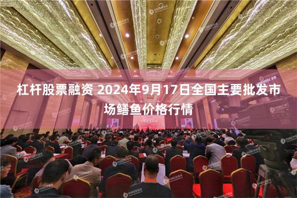 杠杆股票融资 2024年9月17日全国主要批发市场鳝鱼价格行情