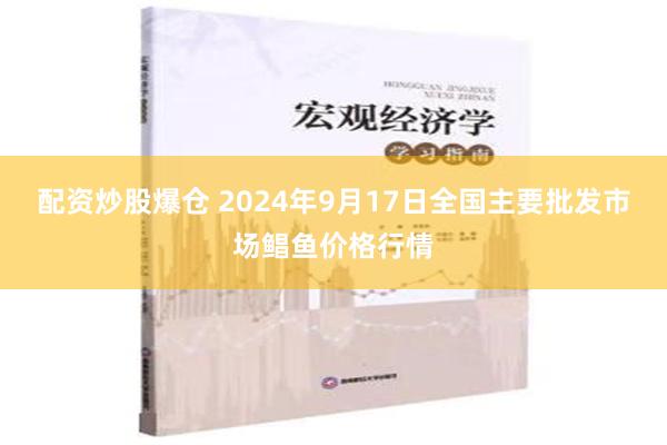 配资炒股爆仓 2024年9月17日全国主要批发市场鲳鱼价格行情