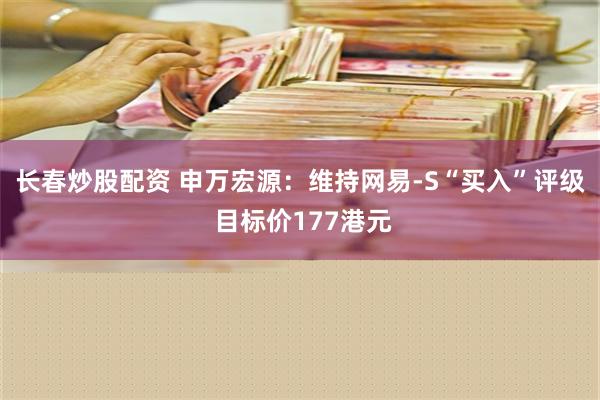 长春炒股配资 申万宏源：维持网易-S“买入”评级 目标价177港元