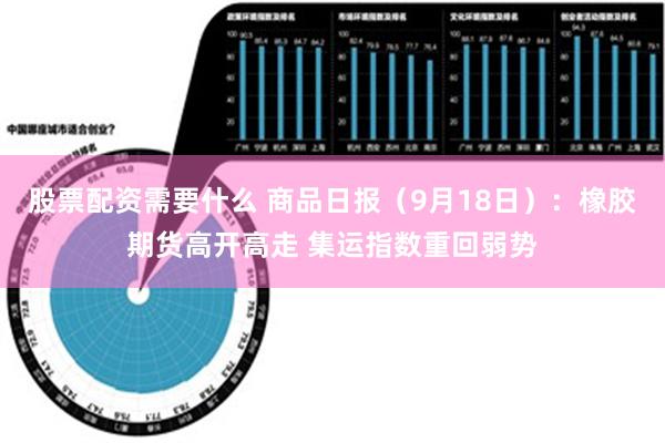 股票配资需要什么 商品日报（9月18日）：橡胶期货高开高走 集运指数重回弱势