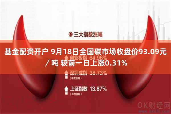 基金配资开户 9月18日全国碳市场收盘价93.09元／吨 较前一日上涨0.31%