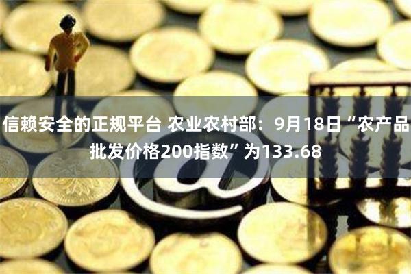 信赖安全的正规平台 农业农村部：9月18日“农产品批发价格200指数”为133.68