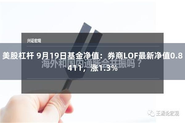 美股杠杆 9月19日基金净值：券商LOF最新净值0.8411，涨1.3%