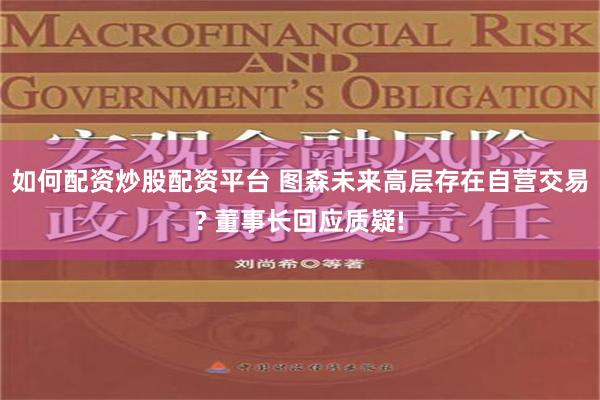 如何配资炒股配资平台 图森未来高层存在自营交易? 董事长回应质疑!