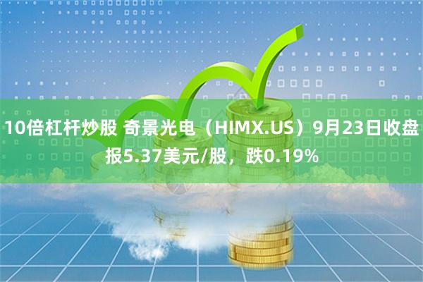 10倍杠杆炒股 奇景光电（HIMX.US）9月23日收盘报5.37美元/股，跌0.19%