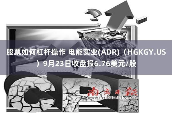 股票如何杠杆操作 电能实业(ADR)（HGKGY.US）9月23日收盘报6.76美元/股