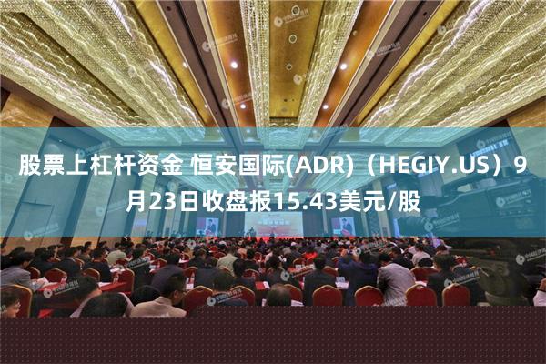 股票上杠杆资金 恒安国际(ADR)（HEGIY.US）9月23日收盘报15.43美元/股