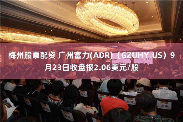 梅州股票配资 广州富力(ADR)（GZUHY.US）9月23日收盘报2.06美元/股