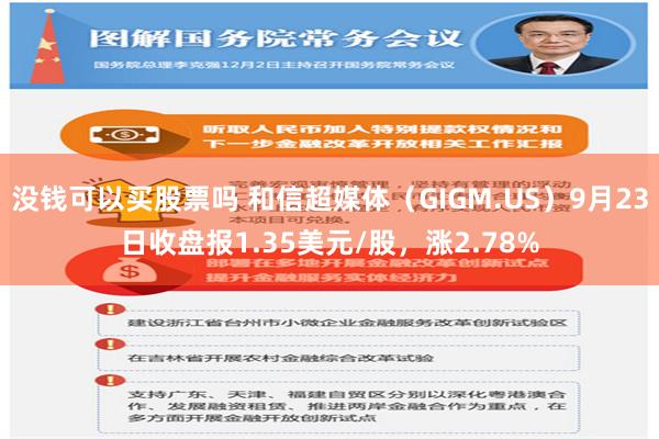 没钱可以买股票吗 和信超媒体（GIGM.US）9月23日收盘报1.35美元/股，涨2.78%