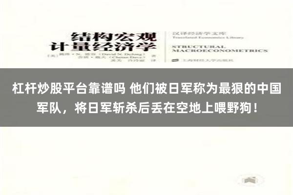 杠杆炒股平台靠谱吗 他们被日军称为最狠的中国军队，将日军斩杀后丢在空地上喂野狗！