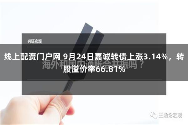 线上配资门户网 9月24日嘉诚转债上涨3.14%，转股溢价率66.81%