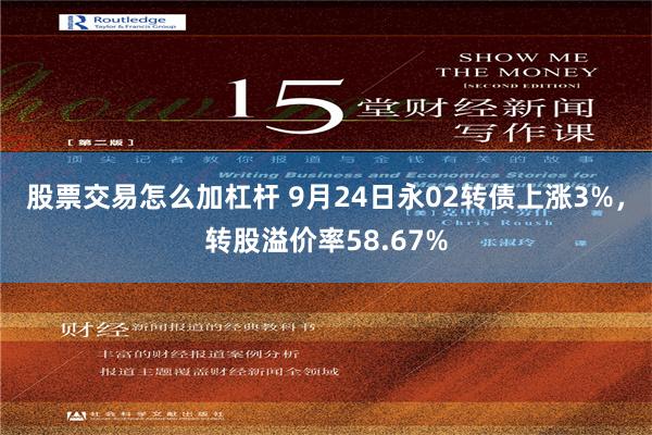 股票交易怎么加杠杆 9月24日永02转债上涨3%，转股溢价率58.67%