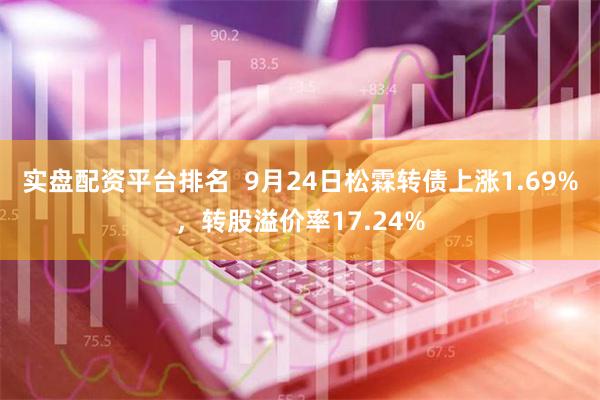 实盘配资平台排名  9月24日松霖转债上涨1.69%，转股溢价率17.24%