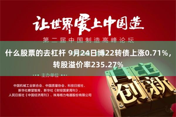 什么股票的去杠杆 9月24日博22转债上涨0.71%，转股溢价率235.27%