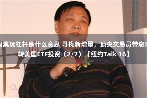 股票玩杠杆是什么意思 寻找新增量，顶尖交易员带您玩转美国ETF投资（2/7）【纽约Talk 16】