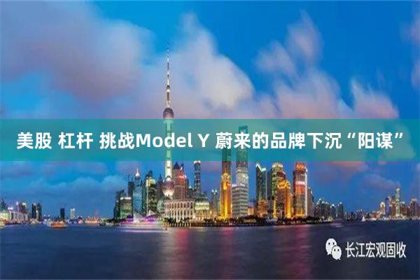 美股 杠杆 挑战Model Y 蔚来的品牌下沉“阳谋”