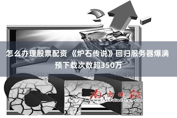 怎么办理股票配资 《炉石传说》回归服务器爆满 预下载次数超350万