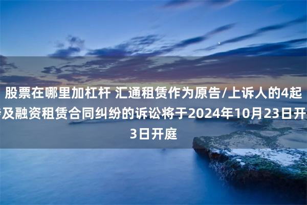 股票在哪里加杠杆 汇通租赁作为原告/上诉人的4起涉及融资租赁合同纠纷的诉讼将于2024年10月23日开庭