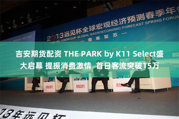 吉安期货配资 THE PARK by K11 Select盛大启幕 提振消费激情  首日客流突破15万