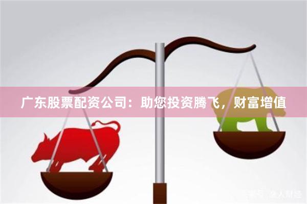 广东股票配资公司：助您投资腾飞，财富增值