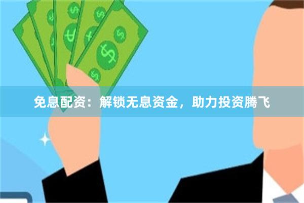 免息配资：解锁无息资金，助力投资腾飞