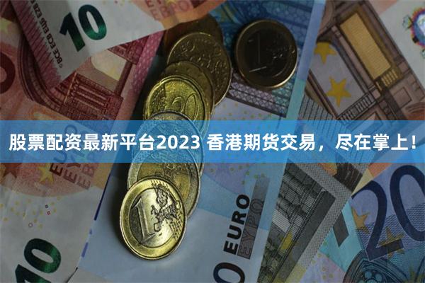 股票配资最新平台2023 香港期货交易，尽在掌上！