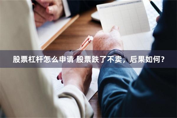 股票杠杆怎么申请 股票跌了不卖，后果如何？