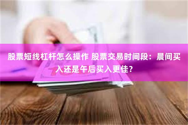 股票短线杠杆怎么操作 股票交易时间段：晨间买入还是午后买入更佳？