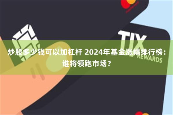 炒股多少钱可以加杠杆 2024年基金涨幅排行榜：谁将领跑市场？