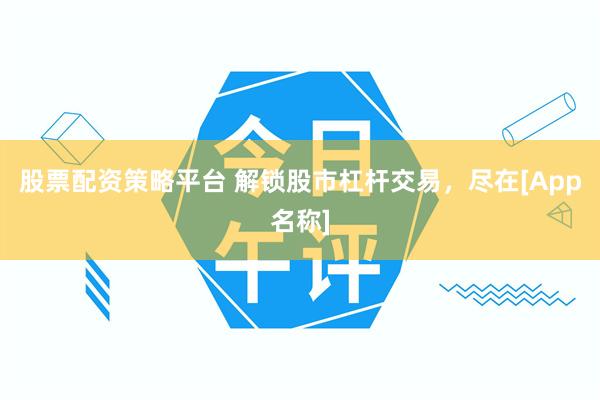 股票配资策略平台 解锁股市杠杆交易，尽在[App名称]