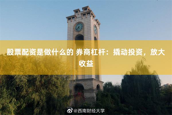 股票配资是做什么的 券商杠杆：撬动投资，放大收益