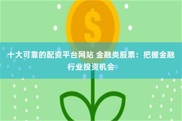 十大可靠的配资平台网站 金融类股票：把握金融行业投资机会