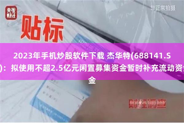 2023年手机炒股软件下载 杰华特(688141.SH)：拟使用不超2.5亿元闲置募集资金暂时补充流动资金