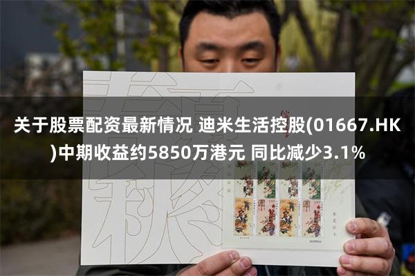 关于股票配资最新情况 迪米生活控股(01667.HK)中期收益约5850万港元 同比减少3.1%