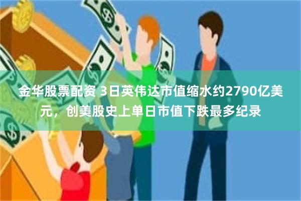 金华股票配资 3日英伟达市值缩水约2790亿美元，创美股史上单日市值下跌最多纪录