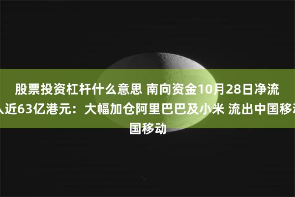 股票投资杠杆什么意思 南向资金10月28日净流入近63亿港元：大幅加仓阿里巴巴及小米 流出中国移动