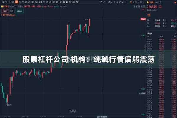 股票杠杆公司 机构：纯碱行情偏弱震荡