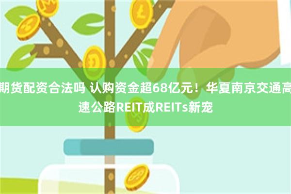 期货配资合法吗 认购资金超68亿元！华夏南京交通高速公路REIT成REITs新宠