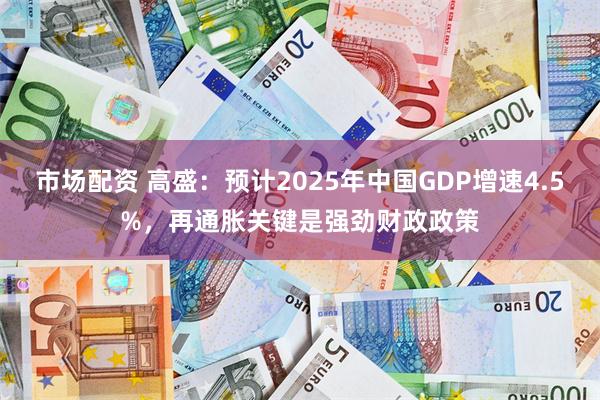 市场配资 高盛：预计2025年中国GDP增速4.5%，再通胀关键是强劲财政政策