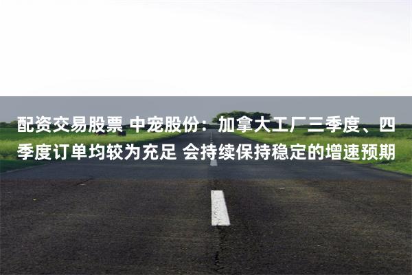 配资交易股票 中宠股份：加拿大工厂三季度、四季度订单均较为充足 会持续保持稳定的增速预期