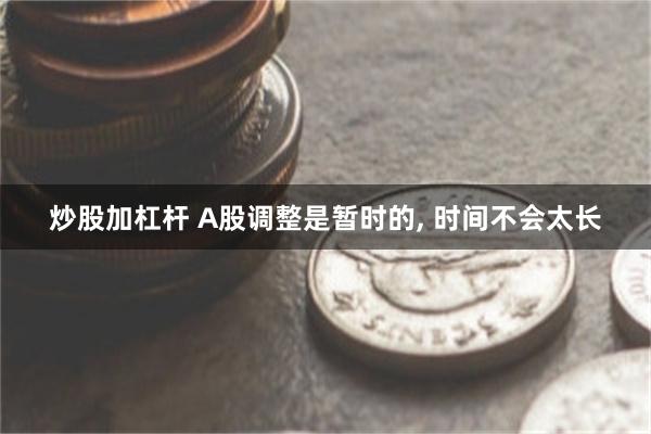 炒股加杠杆 A股调整是暂时的, 时间不会太长