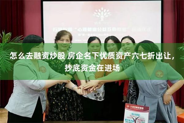 怎么去融资炒股 房企名下优质资产六七折出让，抄底资金在进场