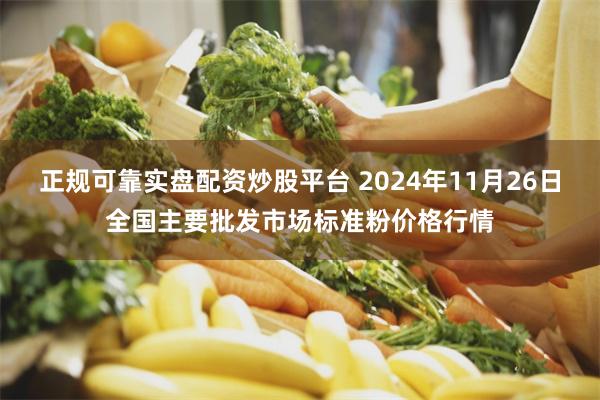 正规可靠实盘配资炒股平台 2024年11月26日全国主要批发市场标准粉价格行情